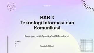 BAB 3
Teknologi Informasi dan
Komunikasi
Pertemuan ke-5 Informatika SMP/MTs Kelas VII
Farichah, S.Kom
 