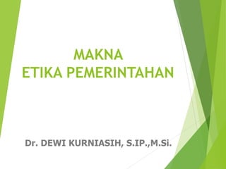 MAKNA
ETIKA PEMERINTAHAN
Dr. DEWI KURNIASIH, S.IP.,M.Si.
 