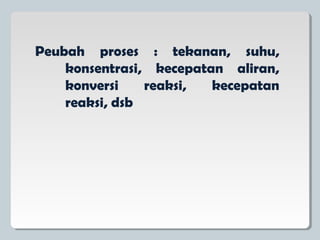 Peubah proses : tekanan, suhu,
konsentrasi, kecepatan aliran,
konversi reaksi, kecepatan
reaksi, dsb
 