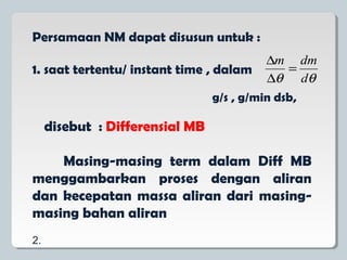 Persamaan NM dapat disusun untuk :
1. saat tertentu/ instant time , dalam
θθ d
dmm
=
∆
∆
g/s , g/min dsb,
disebut : Differensial MB
Masing-masing term dalam Diff MB
menggambarkan proses dengan aliran
dan kecepatan massa aliran dari masing-
masing bahan aliran
2.
 