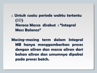 2. Untuk suatu periode waktu tertentu
(ΔΘ)
Neraca Massa disebut : “Integral
Mass Balance”
Masing-masing term dalam Integral
MB hanya menggambarkan proses
dengan aliran dan massa aliran dari
bahan aliran dan umumnya dipakai
pada proses batch.
 