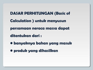 DASAR PERHITUNGAN (Basic of
Calculation ) untuk menyusun
persamaan neraca massa dapat
ditentukan dari :
• banyaknya bahan yang masuk
• produk yang dihasilkan
 