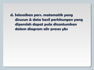 d. Selesaikan pers. matematik yang
disusun & data hasil perhitungan yang
diperoleh dapat pula dicantumkan
dalam diagram alir proses ybs
 
