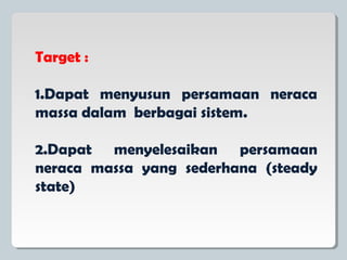 Target :
1.Dapat menyusun persamaan neraca
massa dalam berbagai sistem.
2.Dapat menyelesaikan persamaan
neraca massa yang sederhana (steady
state)
 