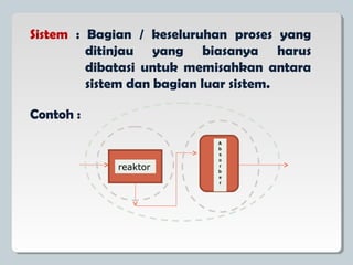 Sistem : Bagian / keseluruhan proses yang
ditinjau yang biasanya harus
dibatasi untuk memisahkan antara
sistem dan bagian luar sistem.
Contoh :
reaktor
 