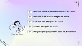 Farichah, S.Kom
Membuat daftar isi secara otomatis ke Ms. Word
Membuat surat massal dengan Ms. Word
Fitur sort dan filter pada Ms. Excel
Validasi data pada Ms. Excel
Mengatur penayangan slide pada Ms. PowerPoint
 