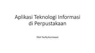 Aplikasi Teknologi Informasi
di Perpustakaan
Oleh Taufiq Kurniawan
 