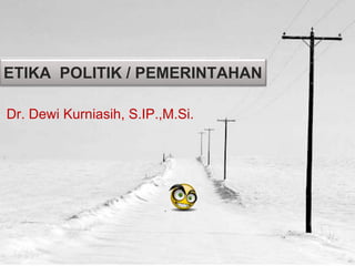 ETIKA POLITIK / PEMERINTAHAN
Dr. Dewi Kurniasih, S.IP.,M.Si.
 