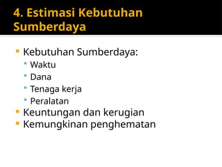 4. Estimasi Kebutuhan
Sumberdaya
 Kebutuhan Sumberdaya:
 Waktu
 Dana
 Tenaga kerja
 Peralatan
 Keuntungan dan kerugian
 Kemungkinan penghematan
 