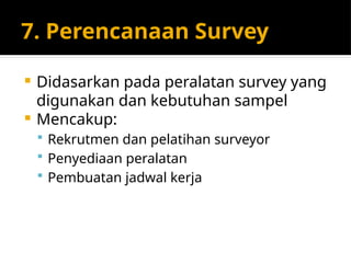 7. Perencanaan Survey
 Didasarkan pada peralatan survey yang
digunakan dan kebutuhan sampel
 Mencakup:
 Rekrutmen dan pelatihan surveyor
 Penyediaan peralatan
 Pembuatan jadwal kerja
 