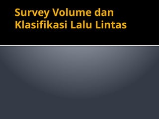 Survey Volume dan
Klasifikasi Lalu Lintas
 