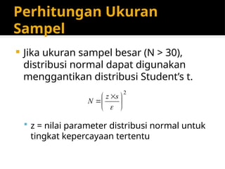 Perhitungan Ukuran
Sampel
 Jika ukuran sampel besar (N > 30),
distribusi normal dapat digunakan
menggantikan distribusi Student’s t.
 z = nilai parameter distribusi normal untuk
tingkat kepercayaan tertentu
2





 


s
z
N
 