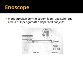 Enoscope
 Menggunakan cermin sedemikian rupa sehingga
kedua titik pengamatan dapat terlihat jelas.
 