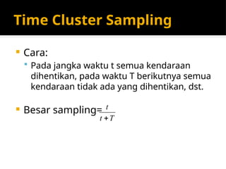 Time Cluster Sampling
 Cara:
 Pada jangka waktu t semua kendaraan
dihentikan, pada waktu T berikutnya semua
kendaraan tidak ada yang dihentikan, dst.
 Besar sampling=
T
t
t

 