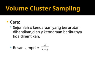 Volume Cluster Sampling
 Cara:
 Sejumlah x kendaraan yang berurutan
dihentikan,d an y kendaraan berikutnya
tida dihentikan.
 Besar sampel = y
x
x

 