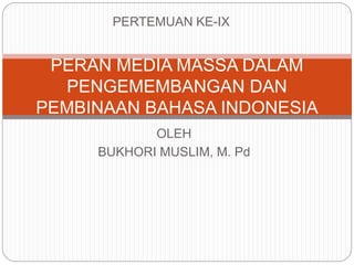 OLEH
BUKHORI MUSLIM, M. Pd
PERAN MEDIA MASSA DALAM
PENGEMEMBANGAN DAN
PEMBINAAN BAHASA INDONESIA
PERTEMUAN KE-IX
 