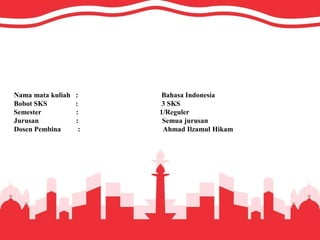 Nama mata kuliah : Bahasa Indonesia
Bobot SKS : 3 SKS
Semester : 1/Reguler
Jurusan : Semua jurusan
Dosen Pembina : Ahmad Ilzamul Hikam
 