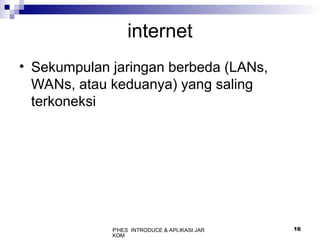 P'HES INTRODUCE & APLIKASI JAR
KOM
16
internet
• Sekumpulan jaringan berbeda (LANs,
WANs, atau keduanya) yang saling
terkoneksi
 