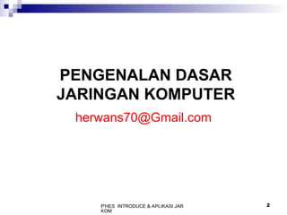 P'HES INTRODUCE & APLIKASI JAR
KOM
2
PENGENALAN DASAR
JARINGAN KOMPUTER
herwans70@Gmail.com
 