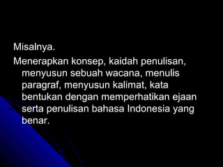 Misalnya.
Menerapkan konsep, kaidah penulisan,
 menyusun sebuah wacana, menulis
 paragraf, menyusun kalimat, kata
 bentukan dengan memperhatikan ejaan
 serta penulisan bahasa Indonesia yang
 benar.
 