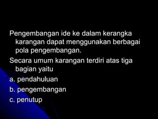 Pengembangan ide ke dalam kerangka
  karangan dapat menggunakan berbagai
  pola pengembangan.
Secara umum karangan terdiri atas tiga
  bagian yaitu
a. pendahuluan
b. pengembangan
c. penutup
 