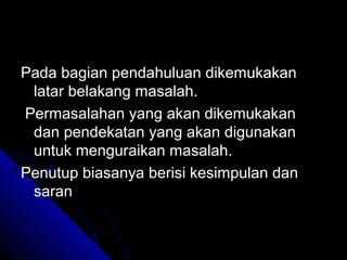 Pada bagian pendahuluan dikemukakan
 latar belakang masalah.
Permasalahan yang akan dikemukakan
 dan pendekatan yang akan digunakan
 untuk menguraikan masalah.
Penutup biasanya berisi kesimpulan dan
 saran
 