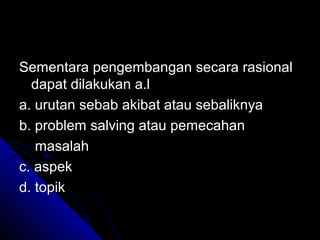 Sementara pengembangan secara rasional
  dapat dilakukan a.l
a. urutan sebab akibat atau sebaliknya
b. problem salving atau pemecahan
   masalah
c. aspek
d. topik
 
