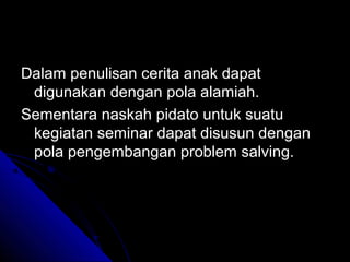 Dalam penulisan cerita anak dapat
 digunakan dengan pola alamiah.
Sementara naskah pidato untuk suatu
 kegiatan seminar dapat disusun dengan
 pola pengembangan problem salving.
 
