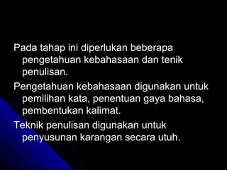Pada tahap ini diperlukan beberapa
 pengetahuan kebahasaan dan tenik
 penulisan.
Pengetahuan kebahasaan digunakan untuk
 pemilihan kata, penentuan gaya bahasa,
 pembentukan kalimat.
Teknik penulisan digunakan untuk
 penyusunan karangan secara utuh.
 