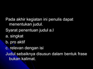 Pada akhir kegiatan ini penulis dapat
  menentukan judul.
Syarat penentuan judul a.l
a. singkat
b. pro aktif
c. relevan dengan isi
Judul sebaiknya disusun dalam bentuk frase
  bukan kalimat.
 