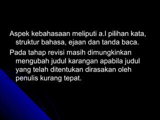 Aspek kebahasaan meliputi a.l pilihan kata,
 struktur bahasa, ejaan dan tanda baca.
Pada tahap revisi masih dimungkinkan
 mengubah judul karangan apabila judul
 yang telah ditentukan dirasakan oleh
 penulis kurang tepat.
 