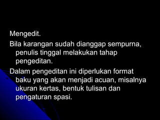 Mengedit.
Bila karangan sudah dianggap sempurna,
  penulis tinggal melakukan tahap
  pengeditan.
Dalam pengeditan ini diperlukan format
  baku yang akan menjadi acuan, misalnya
  ukuran kertas, bentuk tulisan dan
  pengaturan spasi.
 