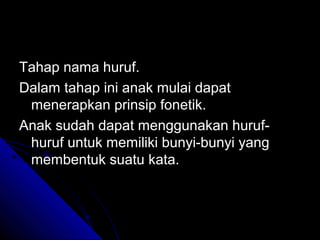 Tahap nama huruf.
Dalam tahap ini anak mulai dapat
 menerapkan prinsip fonetik.
Anak sudah dapat menggunakan huruf-
 huruf untuk memiliki bunyi-bunyi yang
 membentuk suatu kata.
 