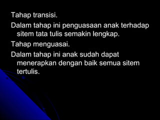 Tahap transisi.
Dalam tahap ini penguasaan anak terhadap
 sitem tata tulis semakin lengkap.
Tahap menguasai.
Dalam tahap ini anak sudah dapat
 menerapkan dengan baik semua sitem
 tertulis.
 