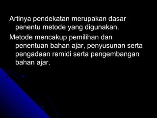 Artinya pendekatan merupakan dasar
  penentu metode yang digunakan.
Metode mencakup pemilihan dan
  penentuan bahan ajar, penyusunan serta
  pengadaan remidi serta pengembangan
  bahan ajar.
 