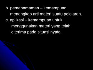 b. pemahamaman – kemampuan
   menangkap arti materi suatu pelajaran.
c. aplikasi – kemampuan untuk
    menggunakan materi yang telah
    diterima pada situasi nyata.
 