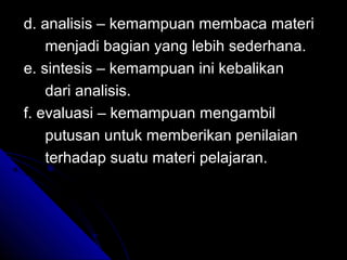 d. analisis – kemampuan membaca materi
    menjadi bagian yang lebih sederhana.
e. sintesis – kemampuan ini kebalikan
    dari analisis.
f. evaluasi – kemampuan mengambil
    putusan untuk memberikan penilaian
    terhadap suatu materi pelajaran.
 