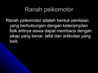 Ranah psikomotor
Ranah psikomotor adalah bentuk penilaian
 yang berhubungan dengan keterampilan
 fisik artinya siswa dapat membaca dengan
 sikap yang benar, lafal dan artikulasi yang
 baik.
 