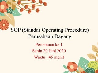 SOP (Standar Operating Procedure)
Perusahaan Dagang
Pertemuan ke 1
Senin 20 Juni 2020
Waktu : 45 menit
 