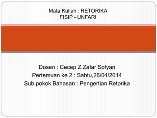 Mata Kuliah : RETORIKA 
FISIP - UNFARI 
Dosen : Cecep Z.Zafar Sofyan 
Pertemuan ke 2 : Sabtu,26/04/2014 
Sub pokok Bahasan : Pengertian Retorika 
 