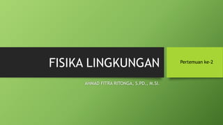 FISIKA LINGKUNGAN
AHMAD FITRA RITONGA, S.PD., M.SI.
Pertemuan ke-2
 