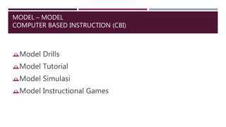 MODEL – MODEL
COMPUTER BASED INSTRUCTION (CBI)
Model Drills
Model Tutorial
Model Simulasi
Model Instructional Games
 