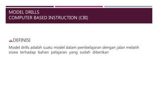 MODEL DRILLS
COMPUTER BASED INSTRUCTION (CBI)
DEFINISI
Model drills adalah suatu model dalam pembelajaran dengan jalan melatih
siswa terhadap bahan pelajaran yang sudah diberikan
 