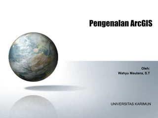 Pengenalan ArcGIS
Oleh:
Wahyu Maulana, S.T
UNIVERSITAS KARIMUN
 