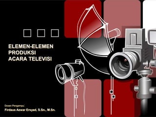 ELEMEN-ELEMEN
PRODUKSI
ACARA TELEVISI
Dosen Pengampu:
Firdaus Azwar Ersyad, S.Sn., M.Sn.
 
