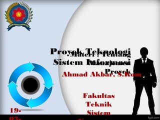 Proyek Teknologi
Sistem Informasi
Materi : Tentang
Manajemen
ProyekAhmad Akbar, S.Kom
Fakultas
Teknik
Sistem19-
 