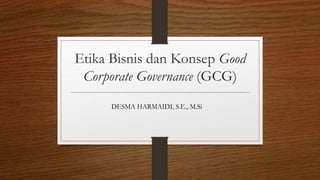Etika Bisnis dan Konsep Good
Corporate Governance (GCG)
DESMA HARMAIDI, S.E., M.Si
 