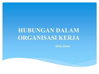 HUBUNGAN DALAM
ORGANISASI KERJA
Dhini, M.Kes
 