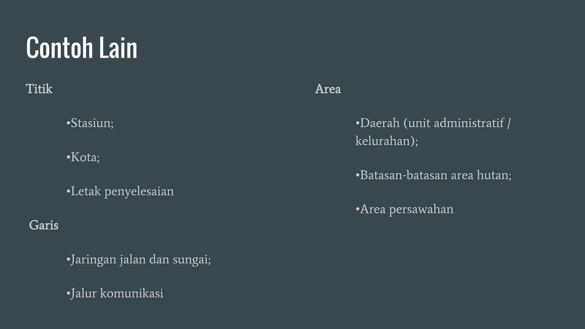 Contoh Lain
Titik
•Stasiun;
•Kota;
•Letak penyelesaian
Garis
•Jaringan jalan dan sungai;
•Jalur komunikasi
Area
•Daerah (unit administratif /
kelurahan);
•Batasan-batasan area hutan;
•Area persawahan
 