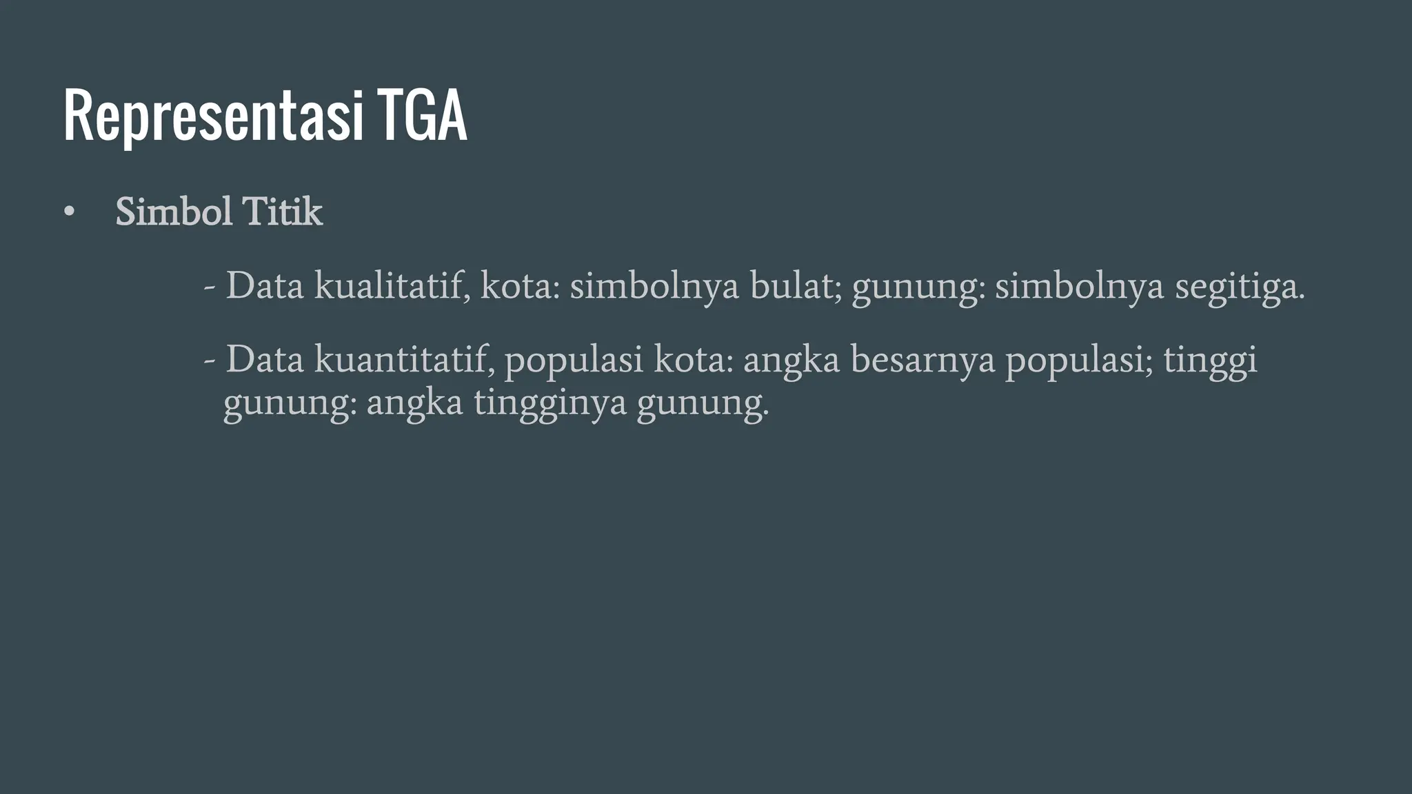 Representasi TGA
• Simbol Titik
- Data kualitatif, kota: simbolnya bulat; gunung: simbolnya segitiga.
- Data kuantitatif, populasi kota: angka besarnya populasi; tinggi
gunung: angka tingginya gunung.
 